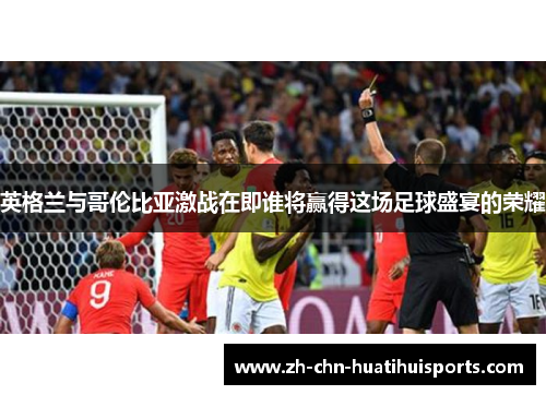 英格兰与哥伦比亚激战在即谁将赢得这场足球盛宴的荣耀